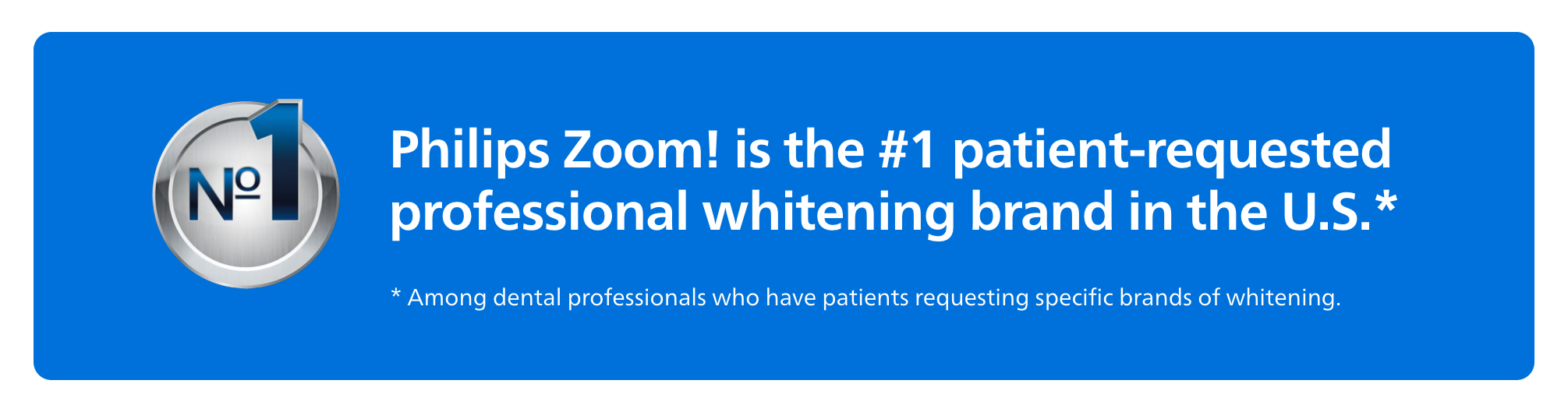 Philips Zoom! is the #1 patient-requested professional whitening brand in the U.S.